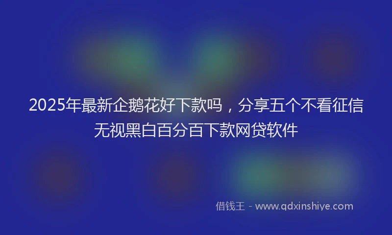 2025年最新企鹅花好下款吗，分享五个不看征信无视黑白百分百下款网贷软件