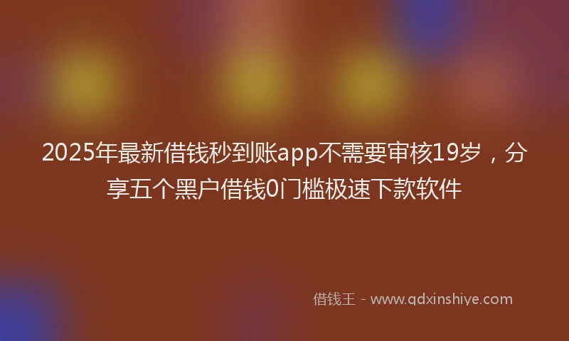 2025年最新借钱秒到账app不需要审核19岁，分享五个黑户借钱0门槛极速下款软件