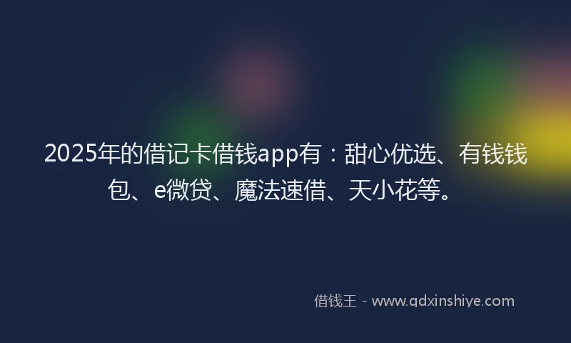 2025年的借记卡借钱app有：甜心优选、有钱钱包、e微贷、魔法速借、天小花等。