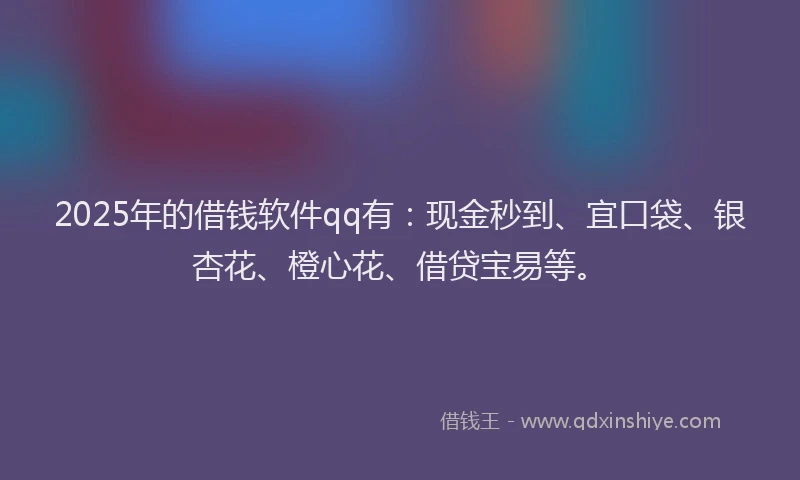 2025年的借钱软件qq有：现金秒到、宜口袋、银杏花、橙心花、借贷宝易等。