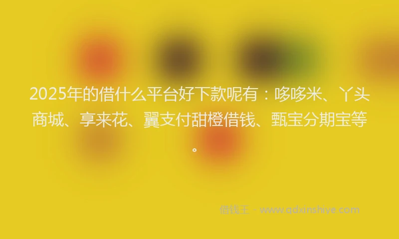 2025年的借什么平台好下款呢有：哆哆米、丫头商城、享来花、翼支付甜橙借钱、甄宝分期宝等。