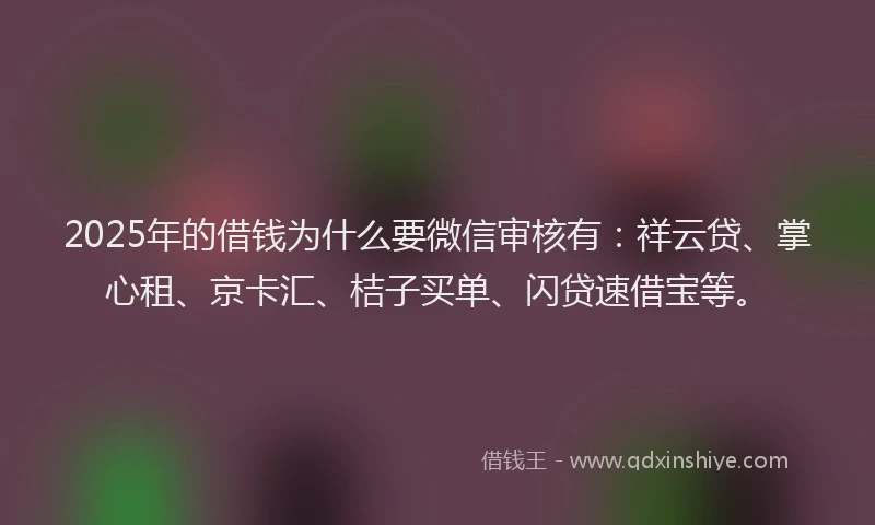 2025年的借钱为什么要微信审核有：祥云贷、掌心租、京卡汇、桔子买单、闪贷速借宝等。