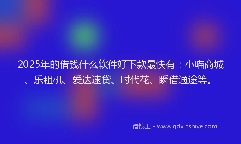 2025年的借钱什么软件好下款最快有：小喵商城、乐租机、爱达速贷、时代花、瞬借通途等。