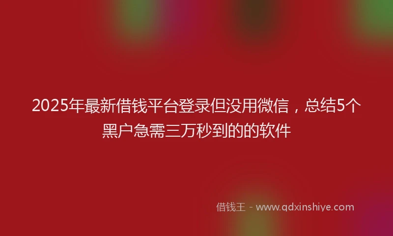 2025年最新借钱平台登录但没用微信，总结5个黑户急需三万秒到的的软件