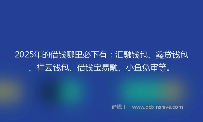2025年的借钱哪里必下有：汇融钱包、鑫贷钱包、祥云钱包、借钱宝易融、小鱼免审等。