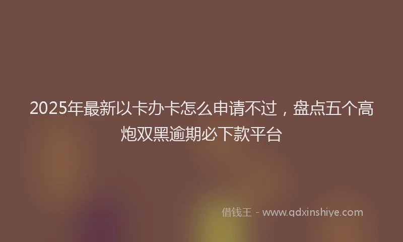2025年最新以卡办卡怎么申请不过，盘点五个高炮双黑逾期必下款平台