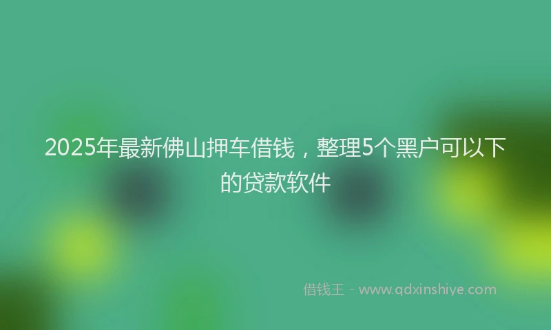 2025年最新佛山押车借钱，整理5个黑户可以下的贷款软件