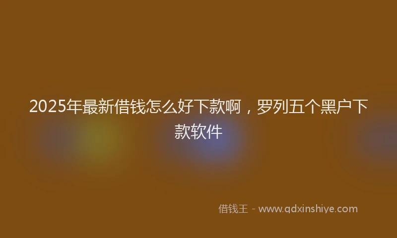 2025年最新借钱怎么好下款啊，罗列五个黑户下款软件