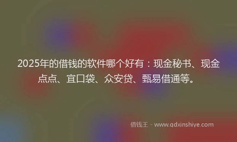 2025年的借钱的软件哪个好有：现金秘书、现金点点、宜口袋、众安贷、甄易借通等。