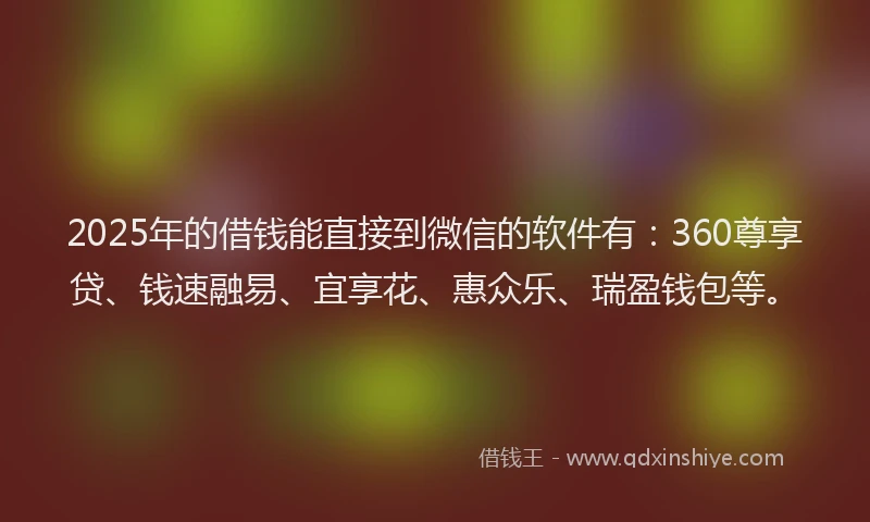 2025年的借钱能直接到微信的软件有：360尊享贷、钱速融易、宜享花、惠众乐、瑞盈钱包等。