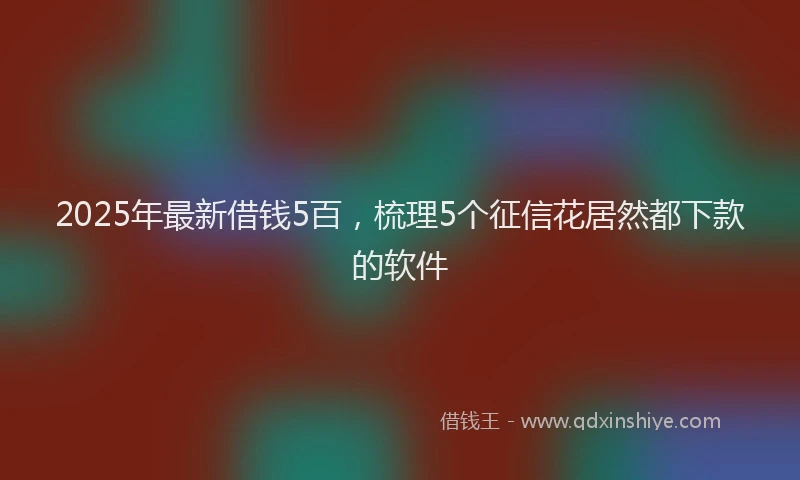 2025年最新借钱5百，梳理5个征信花居然都下款的软件