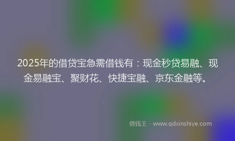 2025年的借贷宝急需借钱有：现金秒贷易融、现金易融宝、聚财花、快捷宝融、京东金融等。