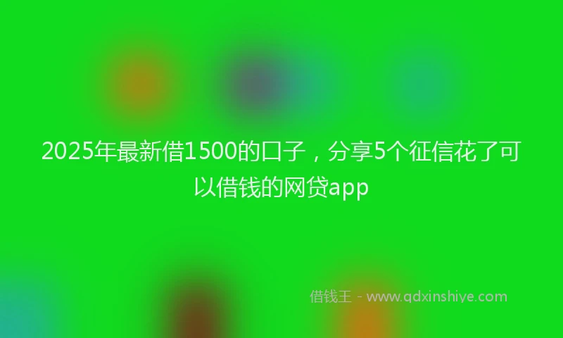 2025年最新借1500的口子，分享5个征信花了可以借钱的网贷app