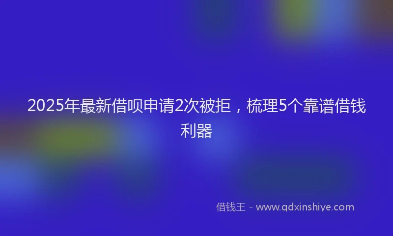 2025年最新借呗申请2次被拒，梳理5个靠谱借钱利器