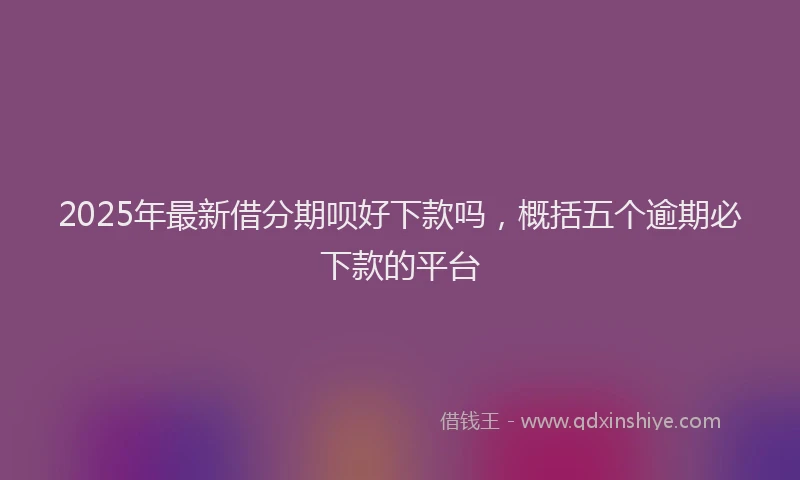 2025年最新借分期呗好下款吗，概括五个逾期必下款的平台