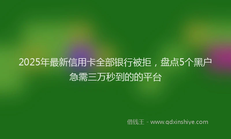 2025年最新信用卡全部银行被拒，盘点5个黑户急需三万秒到的的平台