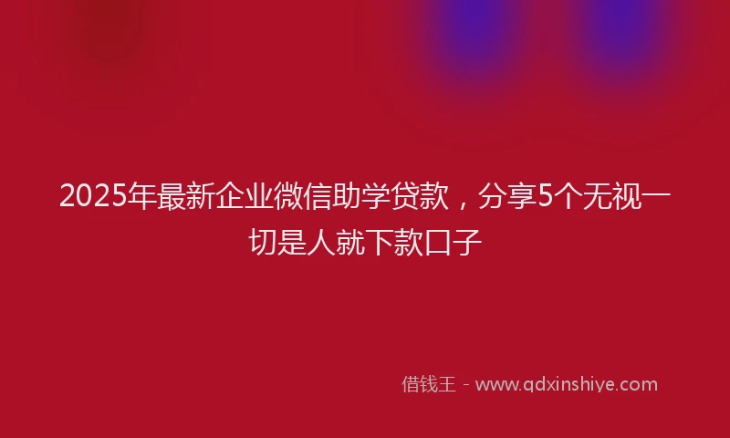 2025年最新企业微信助学贷款，分享5个无视一切是人就下款口子