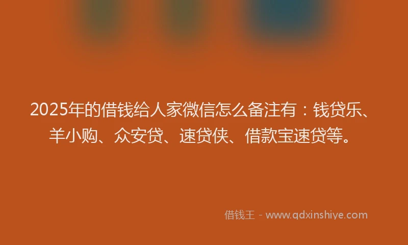 2025年的借钱给人家微信怎么备注有：钱贷乐、羊小购、众安贷、速贷侠、借款宝速贷等。