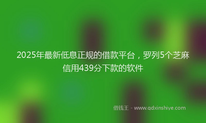 2025年最新低息正规的借款平台，罗列5个芝麻信用439分下款的软件
