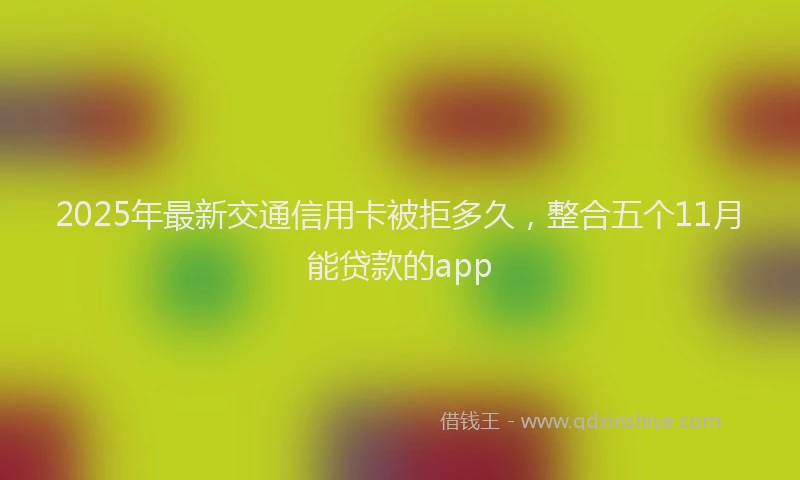 2025年最新交通信用卡被拒多久，整合五个11月能贷款的app