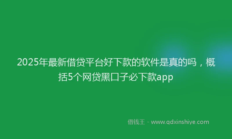 2025年最新借贷平台好下款的软件是真的吗，概括5个网贷黑口子必下款app