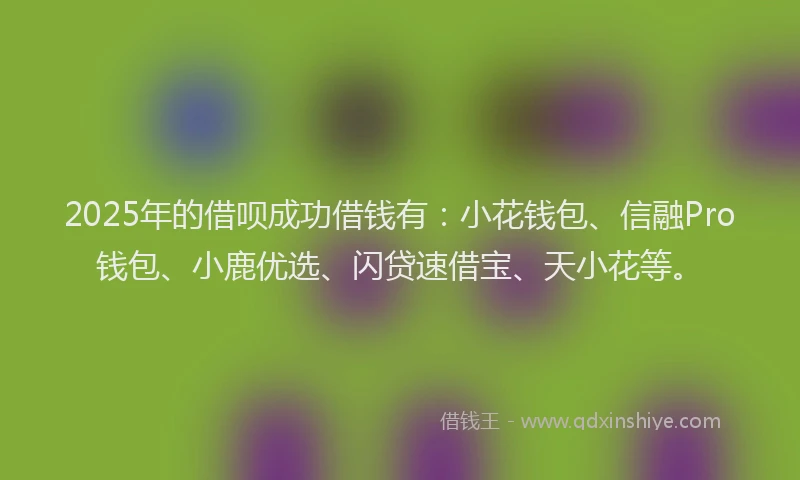 2025年的借呗成功借钱有：小花钱包、信融Pro钱包、小鹿优选、闪贷速借宝、天小花等。