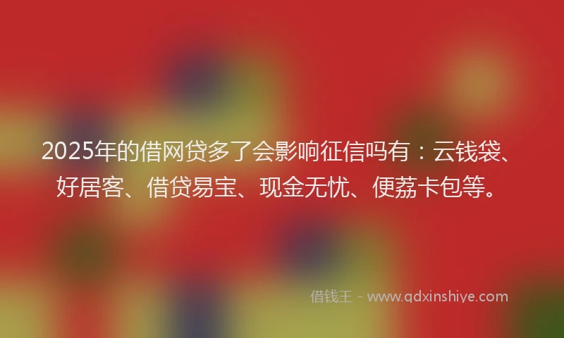 2025年的借网贷多了会影响征信吗有：云钱袋、好居客、借贷易宝、现金无忧、便荔卡包等。