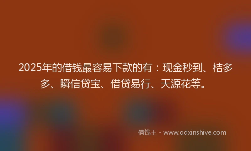 2025年的借钱最容易下款的有：现金秒到、桔多多、瞬信贷宝、借贷易行、天源花等。