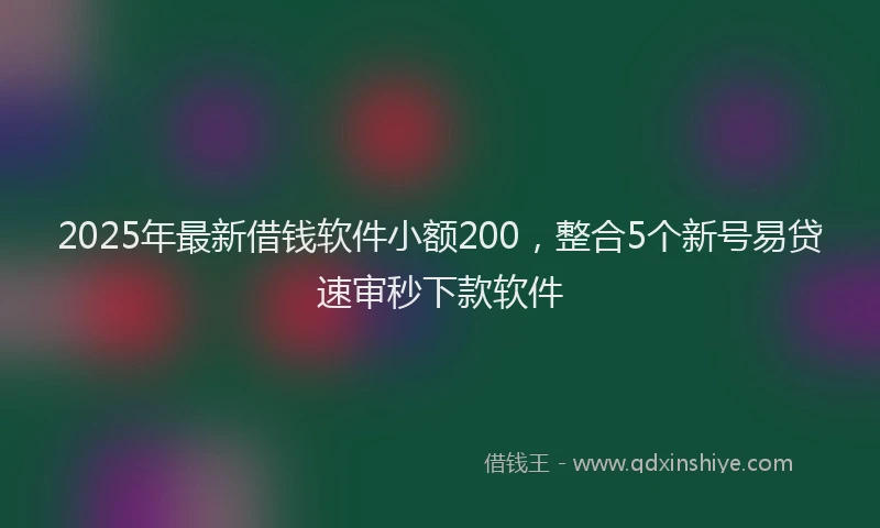 2025年最新借钱软件小额200，整合5个新号易贷速审秒下款软件