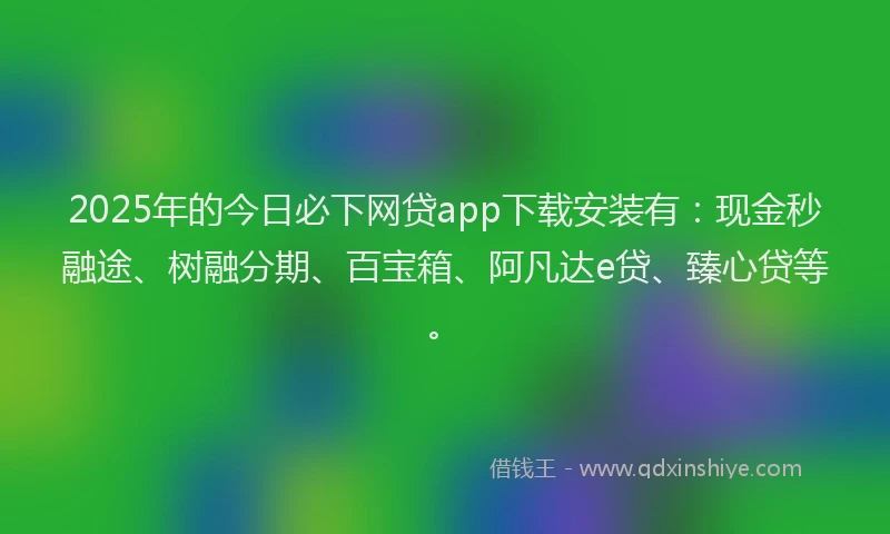 2025年的今日必下网贷app下载安装有：现金秒融途、树融分期、百宝箱、阿凡达e贷、臻心贷等。