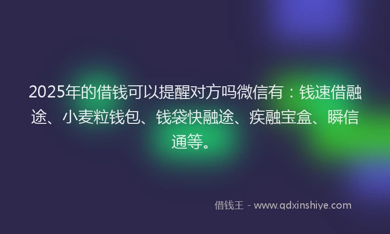 2025年的借钱可以提醒对方吗微信有：钱速借融途、小麦粒钱包、钱袋快融途、疾融宝盒、瞬信通等。