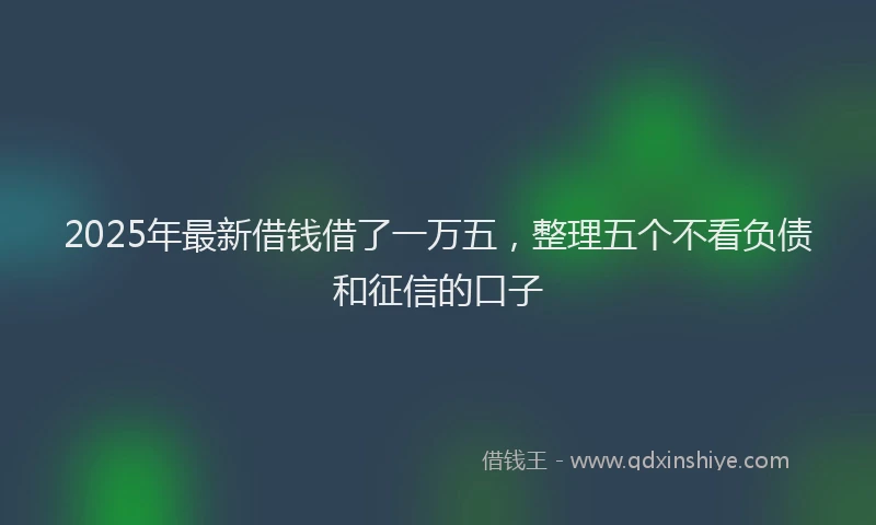 2025年最新借钱借了一万五，整理五个不看负债和征信的口子