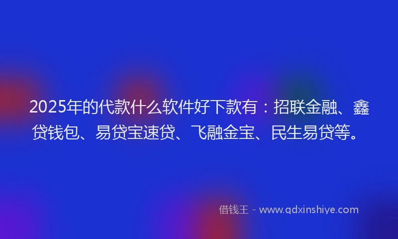 2025年的代款什么软件好下款有：招联金融、鑫贷钱包、易贷宝速贷、飞融金宝、民生易贷等。