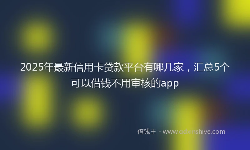 2025年最新信用卡贷款平台有哪几家，汇总5个可以借钱不用审核的app
