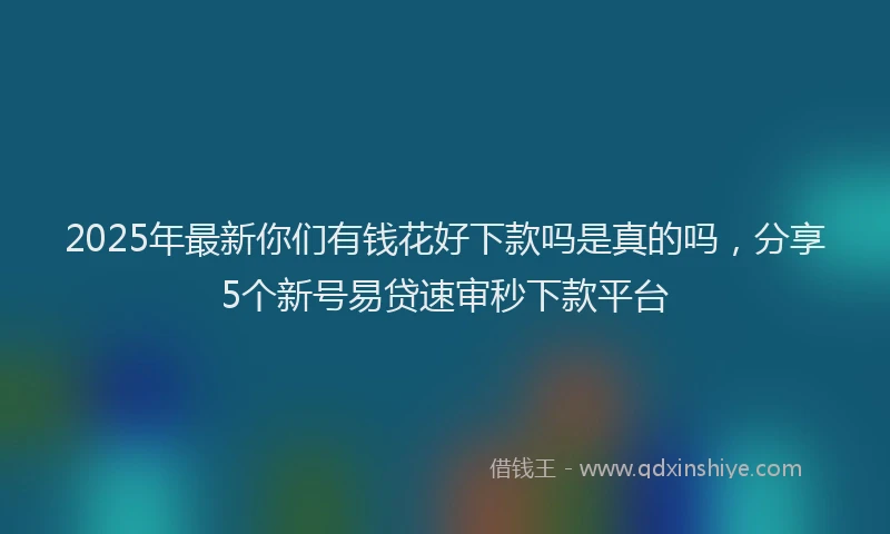 2025年最新你们有钱花好下款吗是真的吗，分享5个新号易贷速审秒下款平台