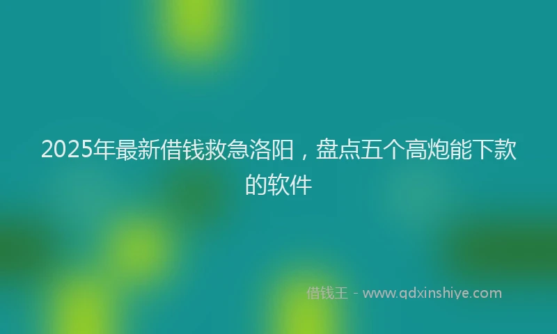 2025年最新借钱救急洛阳，盘点五个高炮能下款的软件