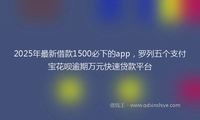 2025年最新借款1500必下的app，罗列五个支付宝花呗逾期万元快速贷款平台