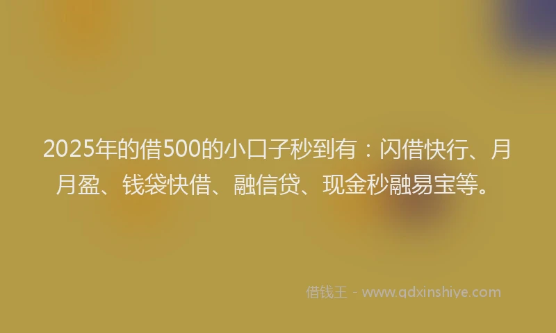 2025年的借500的小口子秒到有：闪借快行、月月盈、钱袋快借、融信贷、现金秒融易宝等。