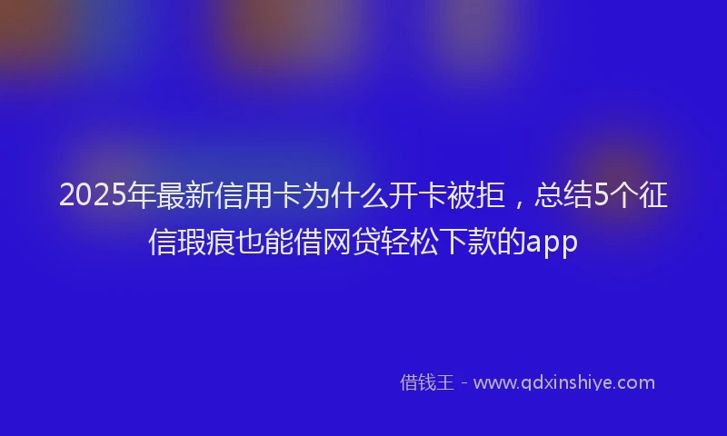 2025年最新信用卡为什么开卡被拒，总结5个征信瑕疵也能借网贷轻松下款的app