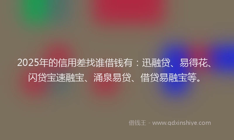 2025年的信用差找谁借钱有：迅融贷、易得花、闪贷宝速融宝、涌泉易贷、借贷易融宝等。