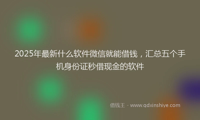 2025年最新什么软件微信就能借钱，汇总五个手机身份证秒借现金的软件