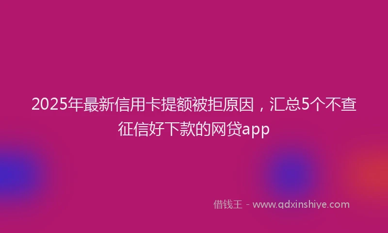 2025年最新信用卡提额被拒原因，汇总5个不查征信好下款的网贷app