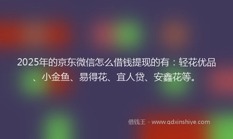 2025年的京东微信怎么借钱提现的有：轻花优品、小金鱼、易得花、宜人贷、安鑫花等。