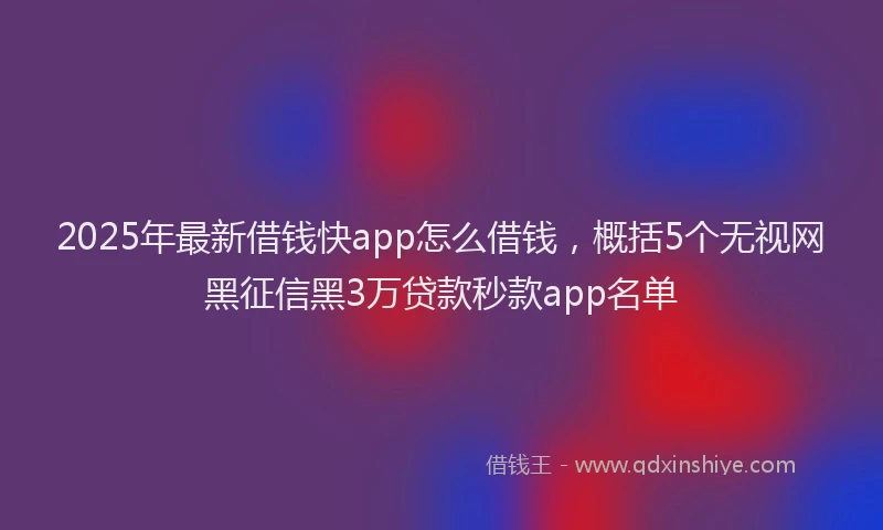 2025年最新借钱快app怎么借钱，概括5个无视网黑征信黑3万贷款秒款app名单