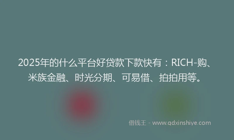 2025年的什么平台好贷款下款快有：RICH-购、米族金融、时光分期、可易借、拍拍用等。