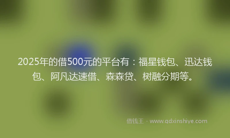 2025年的借500元的平台有：福星钱包、迅达钱包、阿凡达速借、森森贷、树融分期等。