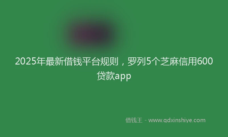 2025年最新借钱平台规则，罗列5个芝麻信用600贷款app