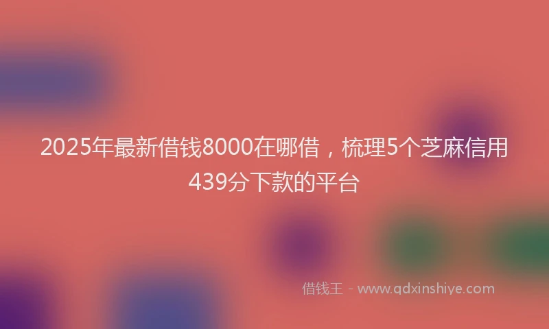 2025年最新借钱8000在哪借，梳理5个芝麻信用439分下款的平台
