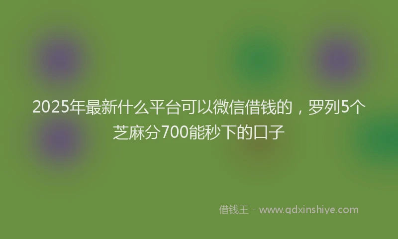 2025年最新什么平台可以微信借钱的，罗列5个芝麻分700能秒下的口子
