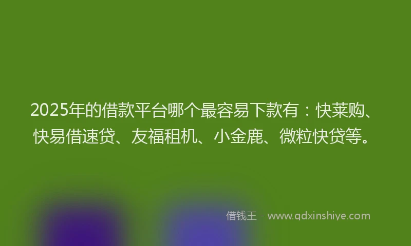 2025年的借款平台哪个最容易下款有：快莱购、快易借速贷、友福租机、小金鹿、微粒快贷等。